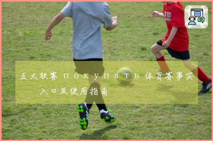 五大联赛 покупать 体育赛事实时入口及使用指南
