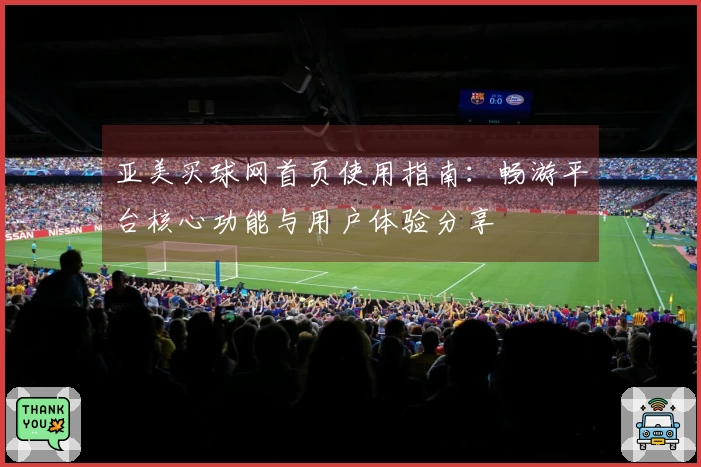 亚美买球网首页使用指南：畅游平台核心功能与用户体验分享
