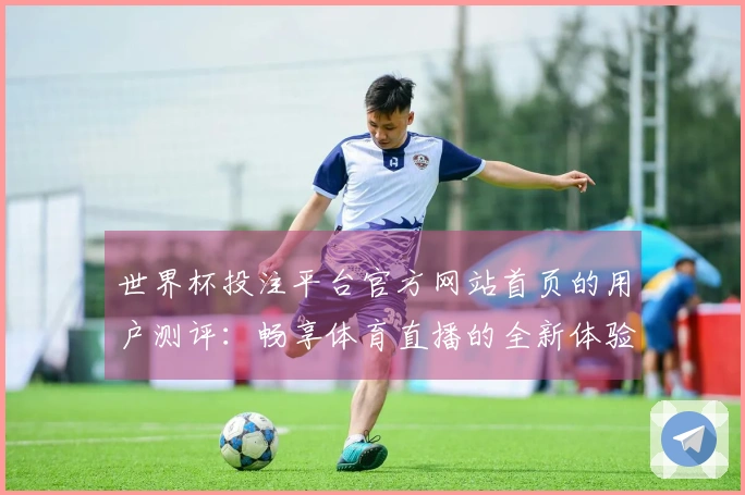 世界杯投注平台官方网站首页的用户测评：畅享体育直播的全新体验与功能解析
