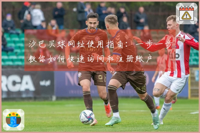 沙巴买球网址使用指南：一步一步教你如何快速访问和注册账户