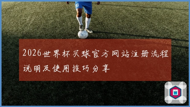 2026世界杯买球官方网站注册流程说明及使用技巧分享