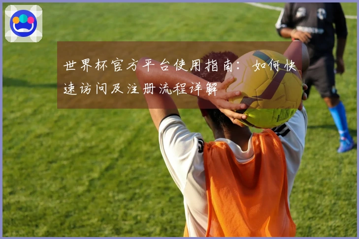 世界杯官方平台使用指南：如何快速访问及注册流程详解