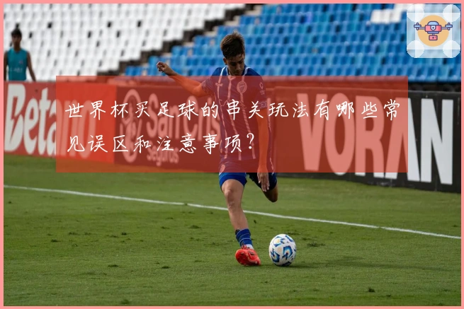 世界杯买足球的串关玩法有哪些常见误区和注意事项？