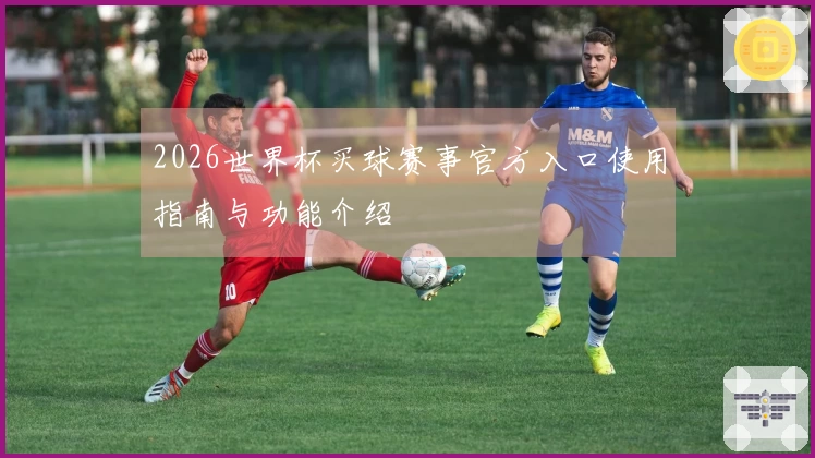 2026世界杯买球赛事官方入口使用指南与功能介绍