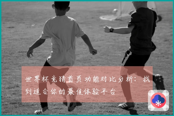 世界杯竞猜首页功能对比分析：找到适合你的最佳体验平台