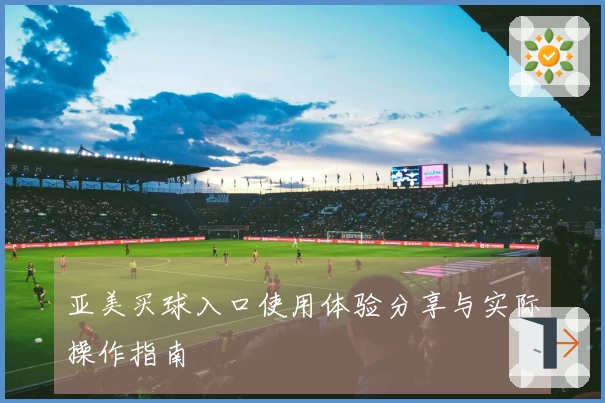 亚美买球入口使用体验分享与实际操作指南