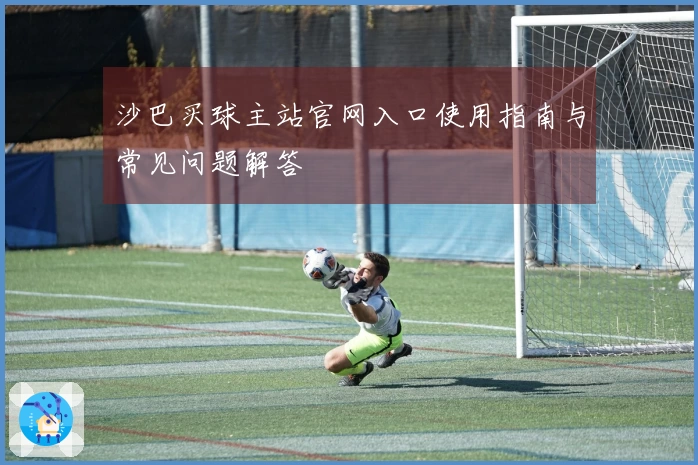 沙巴买球主站官网入口使用指南与常见问题解答