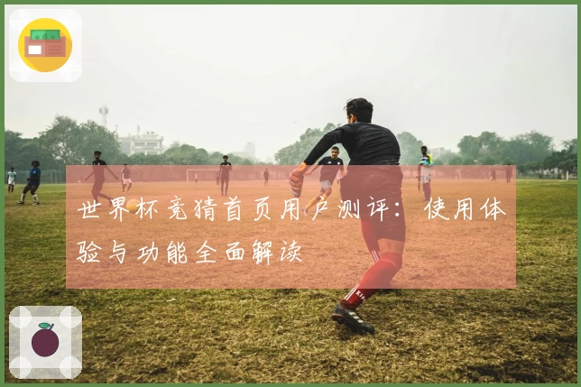 世界杯竞猜首页用户测评：使用体验与功能全面解读