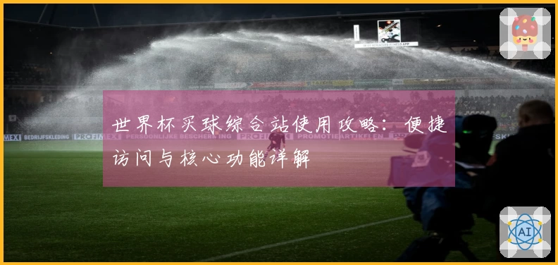 世界杯买球综合站使用攻略：便捷访问与核心功能详解