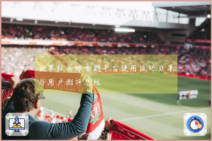 世界杯买球专题平台使用技巧分享与用户测评总结