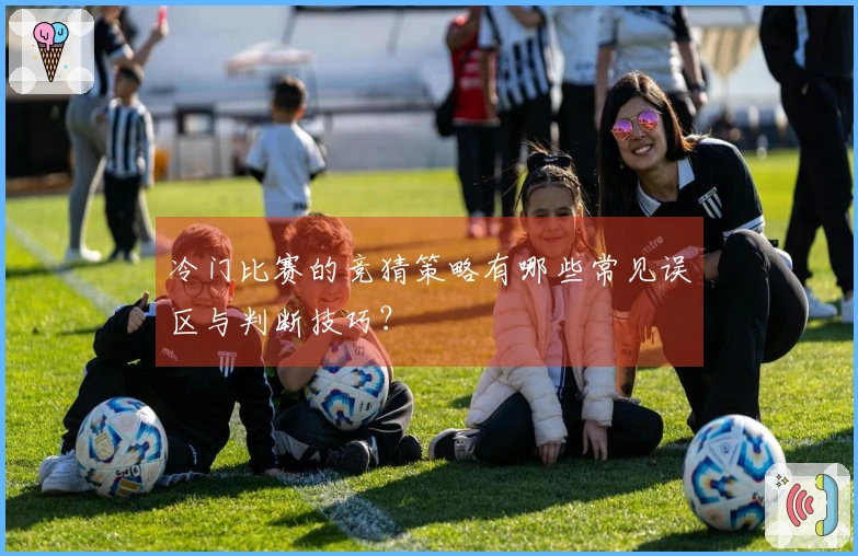 冷门比赛的竞猜策略有哪些常见误区与判断技巧？
