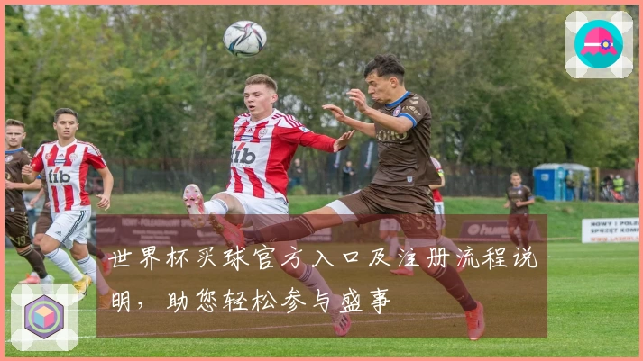 世界杯买球官方入口及注册流程说明,助您轻松参与盛事