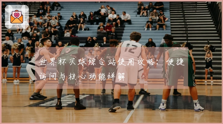 世界杯买球综合站使用攻略:便捷访问与核心功能详解