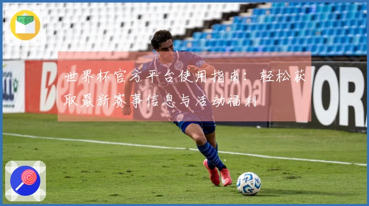 世界杯官方平台使用指南:轻松获取最新赛事信息与活动福利