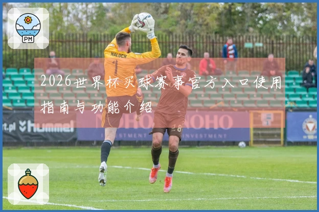 2026世界杯买球赛事官方入口使用指南与功能介绍