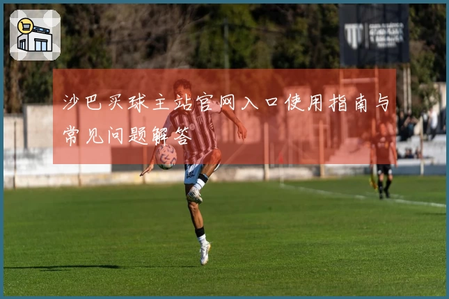 沙巴买球主站官网入口使用指南与常见问题解答