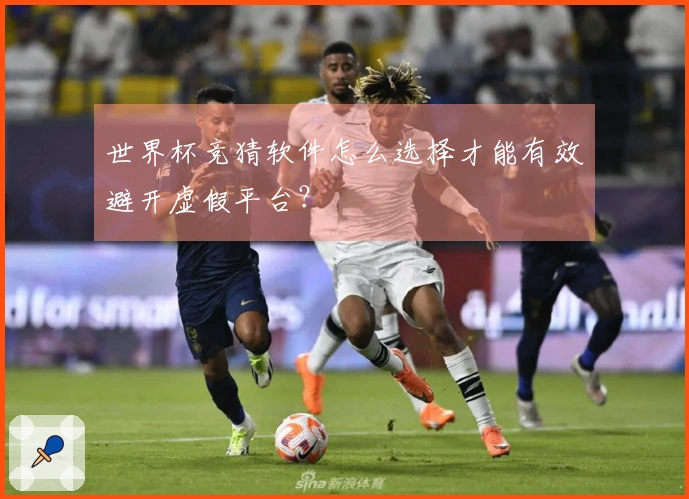 世界杯竞猜软件怎么选择才能有效避开虚假平台?