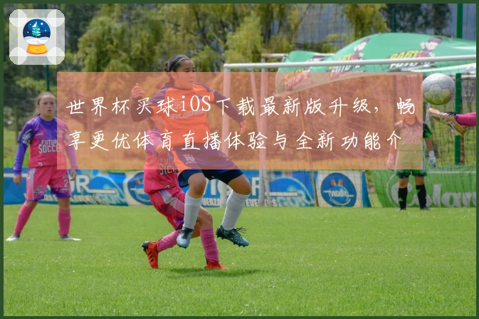 世界杯买球iOS下载最新版升级，畅享更优体育直播体验与全新功能介绍