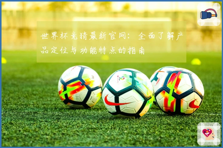 世界杯竞猜最新官网：全面了解产品定位与功能特点的指南