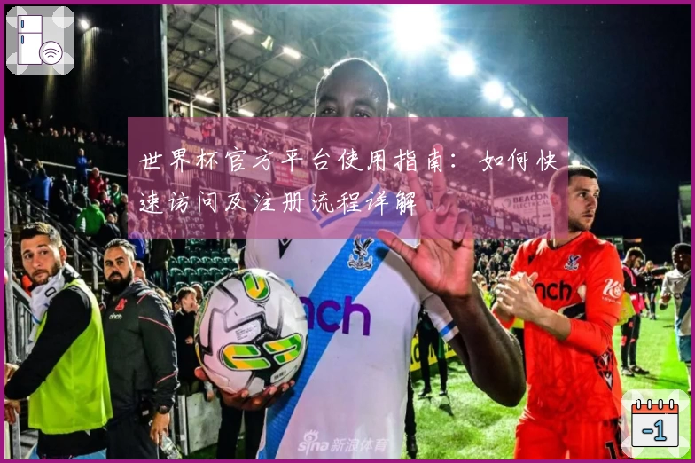 世界杯官方平台使用指南：如何快速访问及注册流程详解