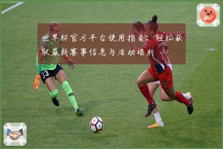 世界杯官方平台使用指南：轻松获取最新赛事信息与活动福利