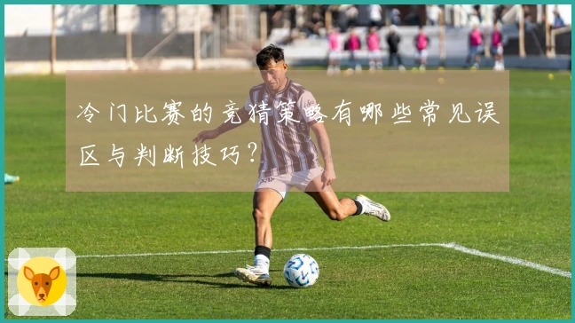 冷门比赛的竞猜策略有哪些常见误区与判断技巧？