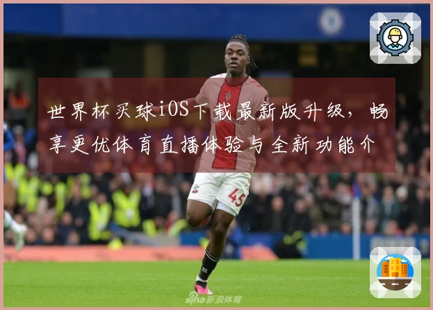 世界杯买球iOS下载最新版升级，畅享更优体育直播体验与全新功能介绍