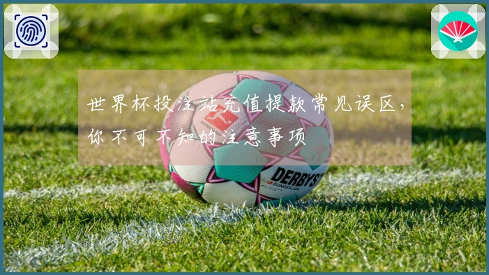 世界杯投注站充值提款常见误区，你不可不知的注意事项