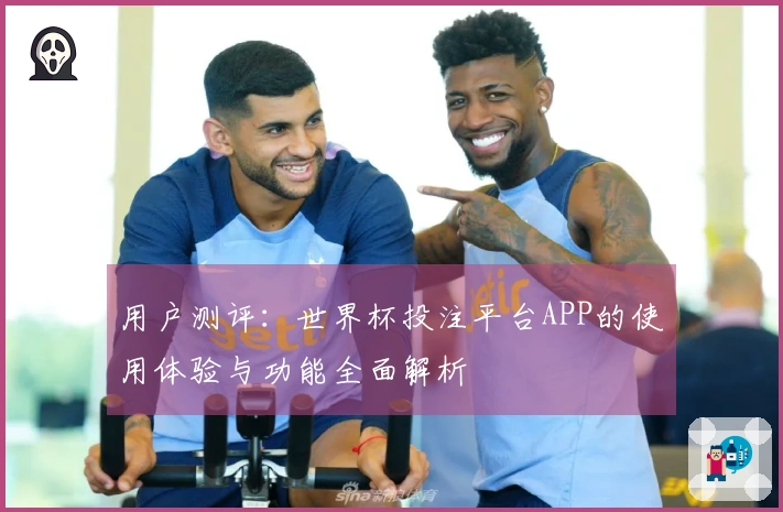用户测评：世界杯投注平台APP的使用体验与功能全面解析